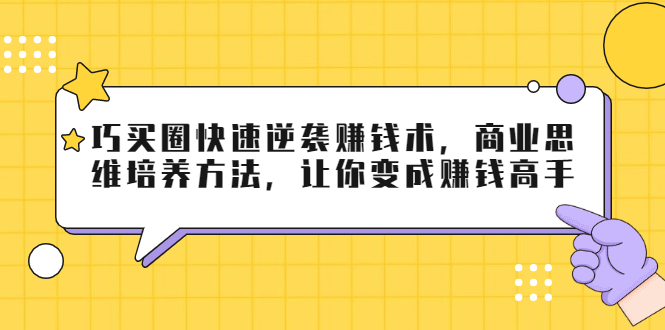 巧买圈快速逆袭赚钱术，商业思维培养方法，让你变成赚钱高手-瀚海资源库