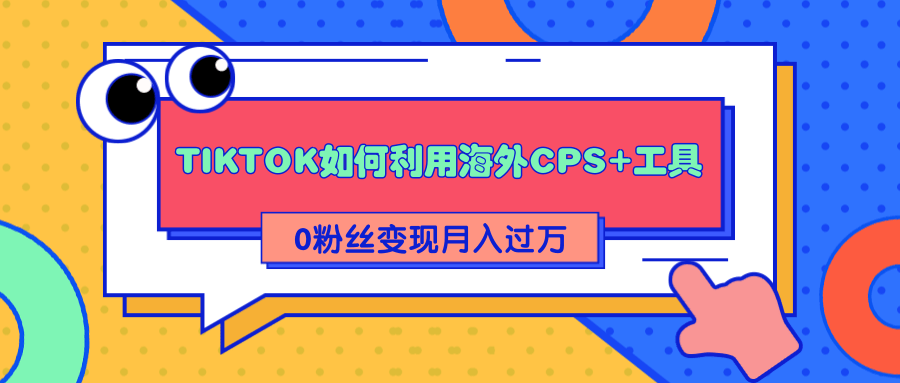 详细解析TIKTOK如何利用海外CPS+工具0粉丝轻松变现月入过万-瀚海资源库