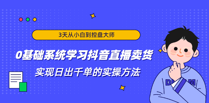 3天从小白到控盘大师，0基础系统学习抖音直播卖货 实现日出千单的实操方法-瀚海资源库