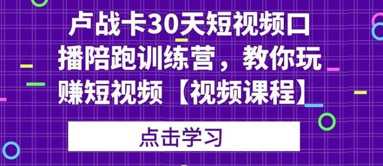 卢战卡30天短视频口播陪跑训练营，教你玩赚短视频-瀚海资源库