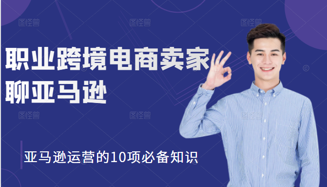 职业跨境电商卖家聊亚马逊：亚马逊运营的10项必备知识，12堂课让你看懂亚马逊运营-瀚海资源库