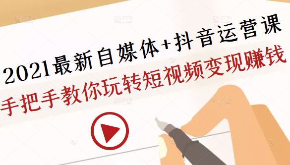 2021最新自媒体+抖音运营课，手把手教你玩转短视频变现赚钱-瀚海资源库