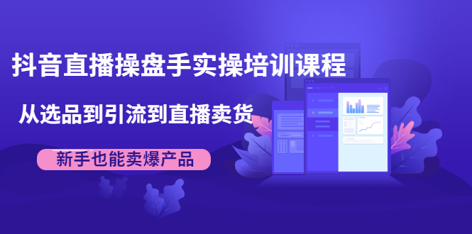 抖音直播操盘手实操培训课程：从选品到引流到直播卖货，新手也能卖爆产品-瀚海资源库