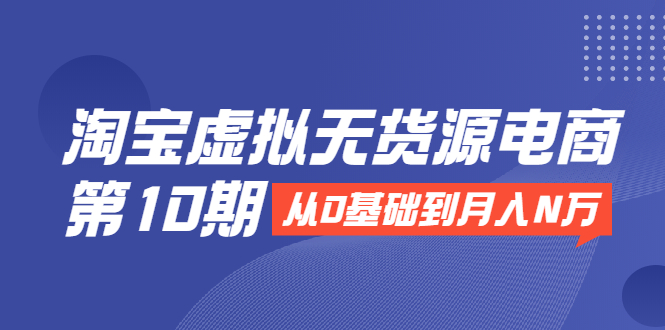 淘宝虚拟无货源电商第10期：从0基础到月入N万，全程实操，可批量操作-瀚海资源库