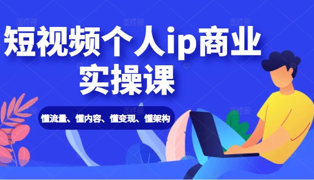 短视频个人ip商业实操课： 懂流量、懂内容、懂变现、懂架构（价值999元）-瀚海资源库