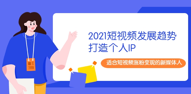 2021短视频发展趋势+打造个人IP，适合短视频涨粉变现的新媒体人-瀚海资源库