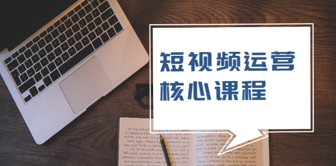 短视频运营核心课程，解决了小白的不懂运营原理的苦恼-瀚海资源库