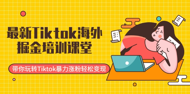 最新Tiktok海外掘金培训课堂：带你玩转Tiktok暴力涨粉轻松变现-瀚海资源库