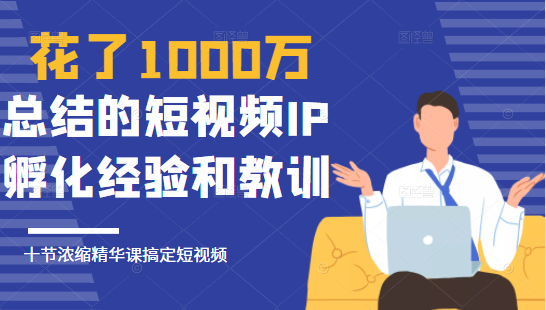 花了1000万总结出来的短视频IP孵化经验和教训，10堂浓缩精华课助你搞定短视频-瀚海资源库