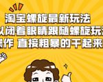 淘宝螺旋最新玩法，可以闭着眼睛跟随螺旋玩法操作 直接粗暴的干起来-瀚海资源库