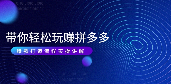 带你轻松玩赚拼多多：花的少 赚的多 爆款更简单 爆款打造流程实操讲解-瀚海资源库
