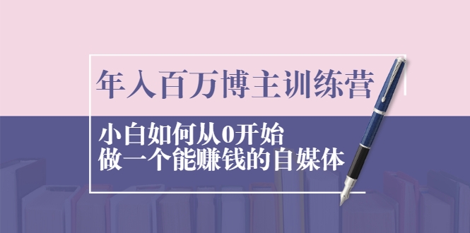 年入百万博主训练营：小白如何从0开始做一个能赚钱的自媒体-瀚海资源库
