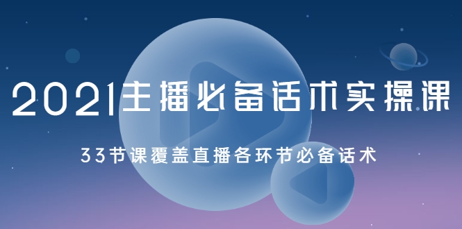 2021主播必备话术实操课，33节课覆盖直播各环节必备话术-瀚海资源库