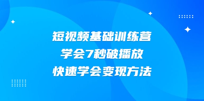 2021短视频基础训练营，学会7秒破播放，快速学会变现方法-瀚海资源库