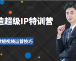 超级IP特训营:表演表达、高效输出优质短视频运营技巧,价值999元-瀚海资源库