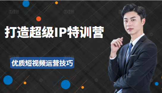 超级IP特训营：表演表达、高效输出优质短视频运营技巧，价值999元-瀚海资源库