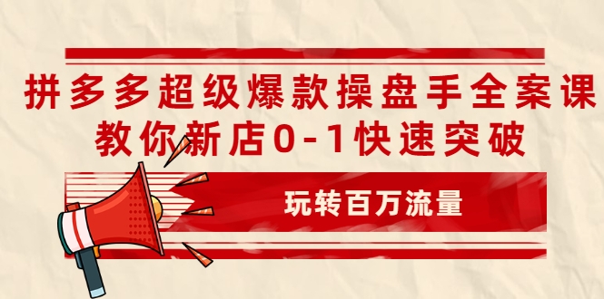 拼多多超级爆款操盘手全案课，教你新店0-1快速突破，玩转百万流量-瀚海资源库