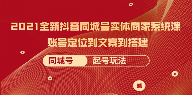 2021全新抖音同城号实体商家系统课，账号定位到文案到搭建 同城号起号玩法-瀚海资源库