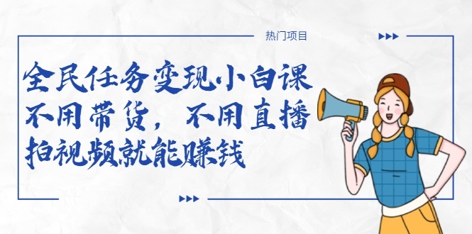 全民任务变现小白课，不用带货，不用直播，拍视频就能赚钱-瀚海资源库