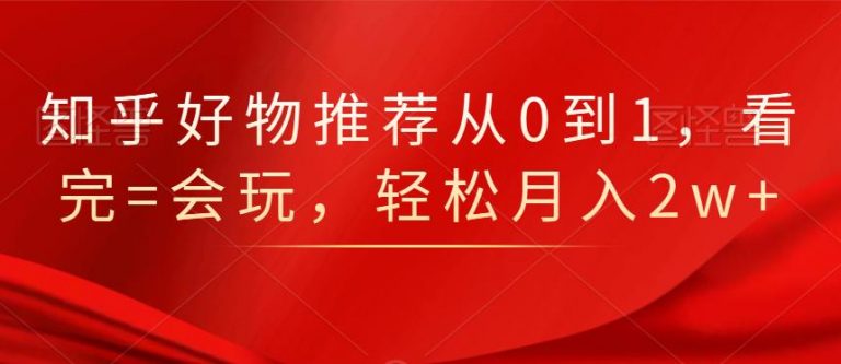 知乎好物推荐从0到1，看完=会玩，轻松月入2w+-瀚海资源库