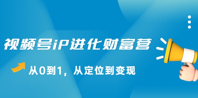 视频号iP进化财富营，从0到1，从定位到变现赚钱（价值1577元）-瀚海资源库