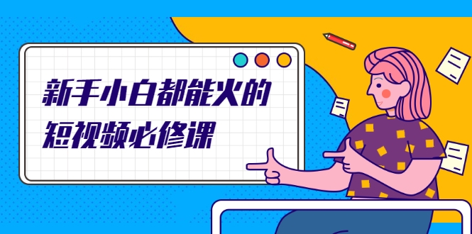新手小白都能火的短视频必修课，教你三天就能上热门的短视频IP技术-瀚海资源库
