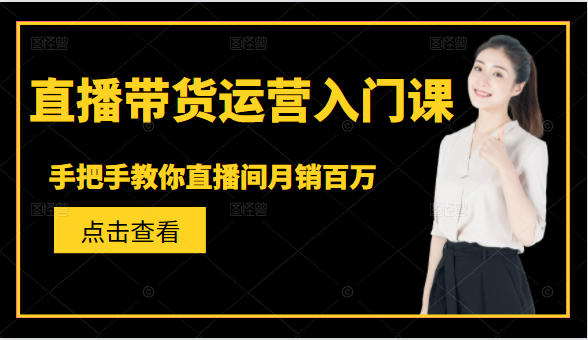 直播带货运营入门课，手把手教你直播间月销百万-瀚海资源库