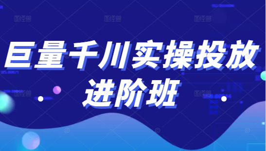 巨量千川实操投放进阶班，投放策略、方案，复盘模型和数据异常全套解决方法-瀚海资源库