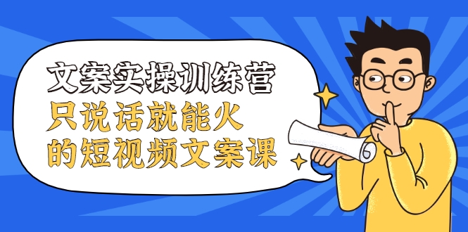 文案实操训练营，只说话就能火的短视频文案课-瀚海资源库