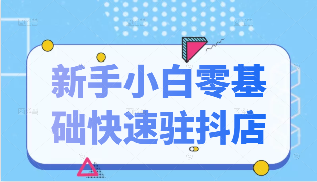 抖音小店新手小白零基础快速入驻抖店100%开通（全套11节课程）-瀚海资源库