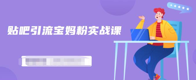 百度贴吧引流宝妈粉实战课，小白也可以日引100+精准粉-瀚海资源库