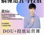 张sir的dou+投放运营课：搞懂运营与投放，全面提升账号的流量运营效率-瀚海资源库