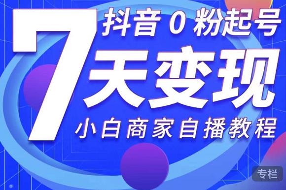 抖音0粉起号7天变现，无需专业的团队，小白商家从0到1自播教程-瀚海资源库