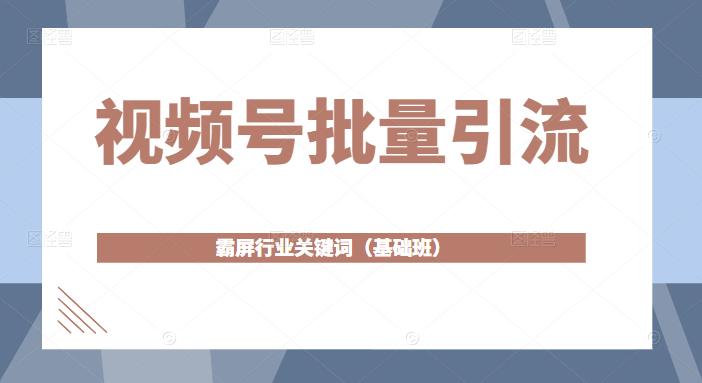 视频号批量引流，霸屏行业关键词（基础班）全面系统讲解视频号玩法-瀚海资源库