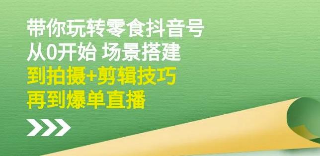 隋校长带你玩转抖音零食号：从0开始场景搭建，到拍摄+剪辑技巧，再到爆单直播-瀚海资源库