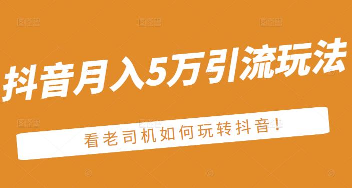 老古董·抖音月入5万引流玩法，看看老司机如何玩转抖音(附赠：抖音另类引流思路)-瀚海资源库