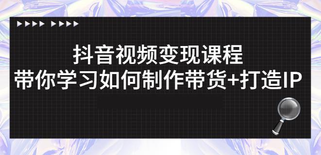 抖音短视频变现课程：带你学习如何制作带货+打造IP【41节】-瀚海资源库