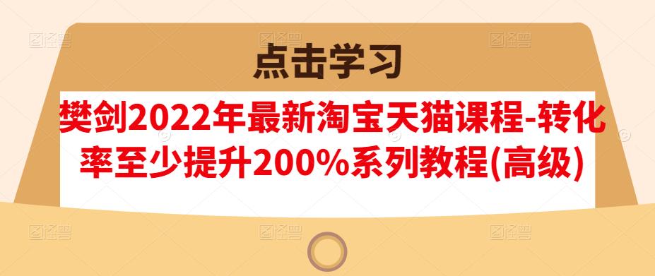 樊剑2022年最新淘宝天猫课程-转化率至少提升200%系列教程(高级)-瀚海资源库