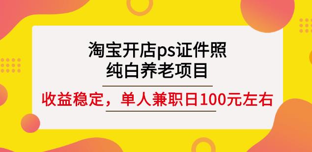 淘宝开店ps证件照，纯白养老项目，单人兼职稳定日100元(教程+软件+素材)-瀚海资源库