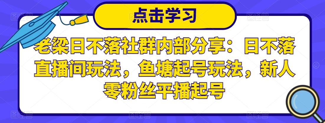 老梁日不落社群内部分享：日不落直播间玩法，鱼塘起号玩法，新人零粉丝平播起号-瀚海资源库