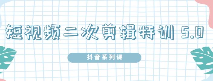 陆明明·短视频二次剪辑特训5.0，1部手机就可以操作，0基础掌握短视频二次剪辑和混剪技-瀚海资源库