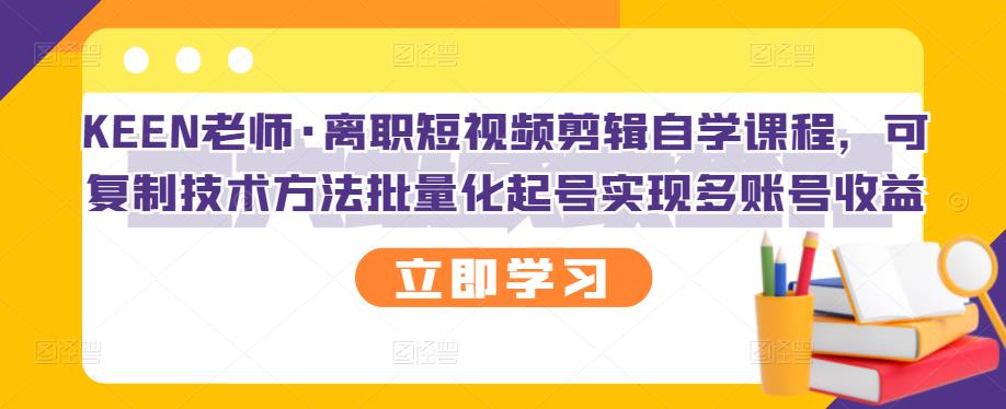 KEEN老师·离职短视频剪辑自学课程，可复制技术方法批量化起号实现多账号收益-瀚海资源库