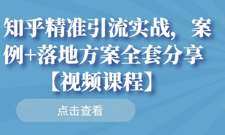 知乎精准引流实战，案例+落地方案全套分享【视频课程】-瀚海资源库