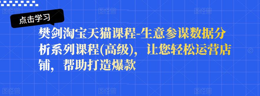樊剑淘宝天猫课程-生意参谋数据分析系列课程(高级)，让您轻松运营店铺，帮助打造爆款-瀚海资源库