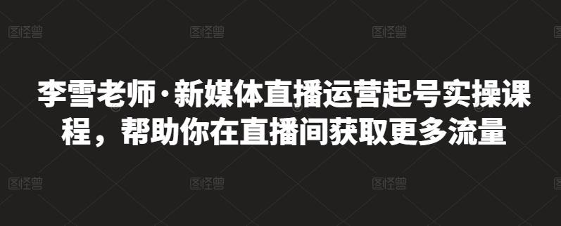李雪老师·新媒体直播运营起号实操课程，帮助你在直播间获取更多流量-瀚海资源库