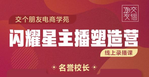 交个朋友:闪耀星主播塑造营2207期，3天2夜入门带货主播，懂人性懂客户成为王者销售-瀚海资源库