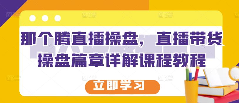 那个腾直播操盘，直播带货操盘篇章详解课程教程-瀚海资源库