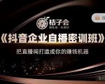 桔子会《抖音企业自播密训班》，把直播间打造成你的赚钱机器-瀚海资源库