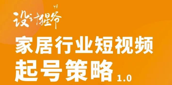 【设计猩爷】家居行业短视频起号策略，家居行业非主流短视频策略课价值4980元-瀚海资源库