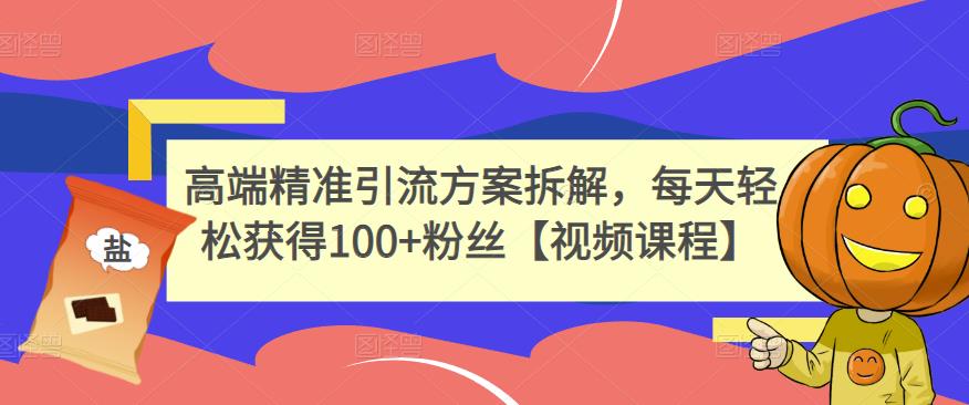 高端精准引流方案拆解，每天轻松获得100+粉丝【视频课程】-瀚海资源库